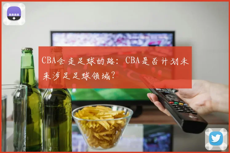 CBA会走足球的路:CBA是否计划未来涉足足球领域?