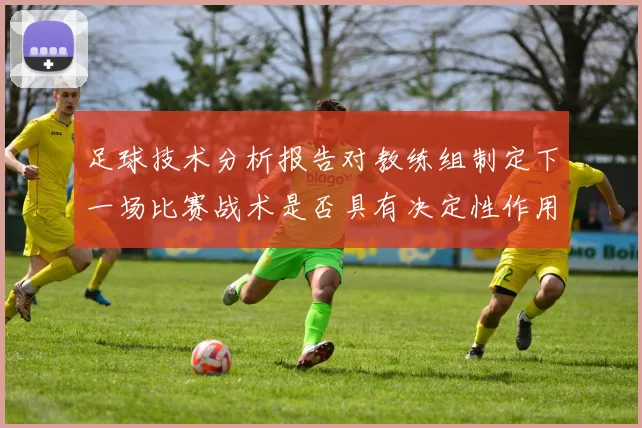 足球技术分析报告对教练组制定下一场比赛战术是否具有决定性作用