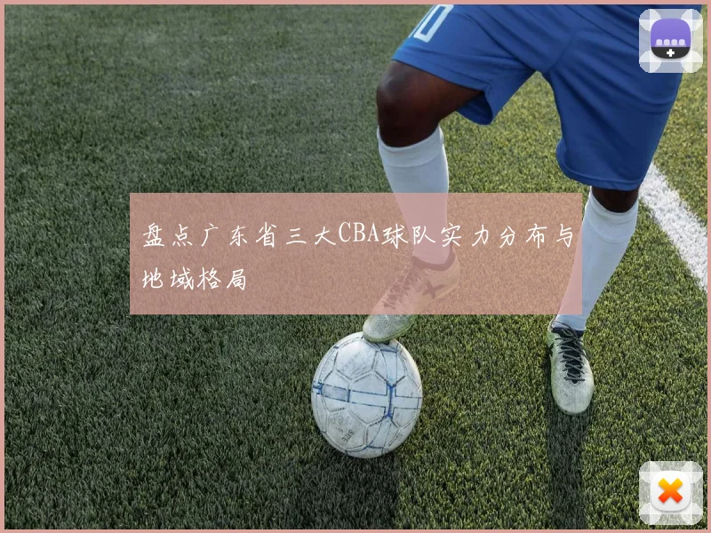 盘点广东省三大CBA球队实力分布与地域格局