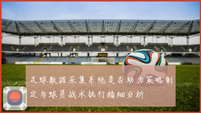 足球数据采集系统是否助力策略制定与球员战术执行精细分析