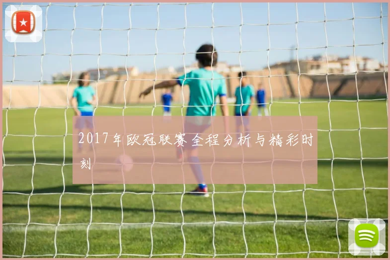 2017年欧冠联赛全程分析与精彩时刻