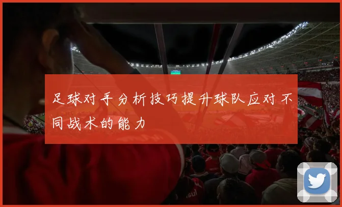 足球对手分析技巧提升球队应对不同战术的能力