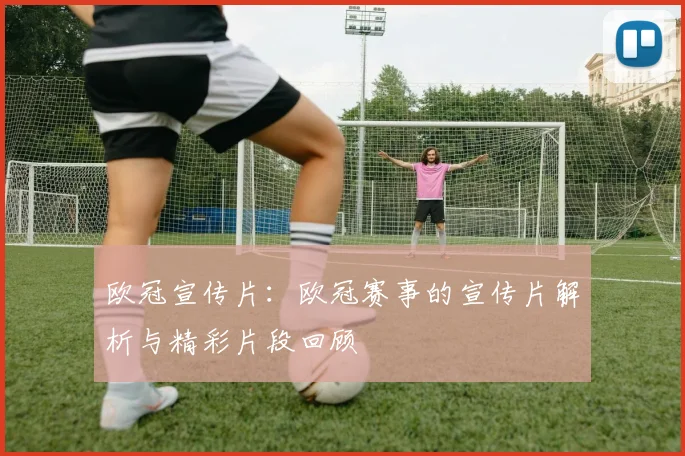 欧冠宣传片:欧冠赛事的宣传片解析与精彩片段回顾