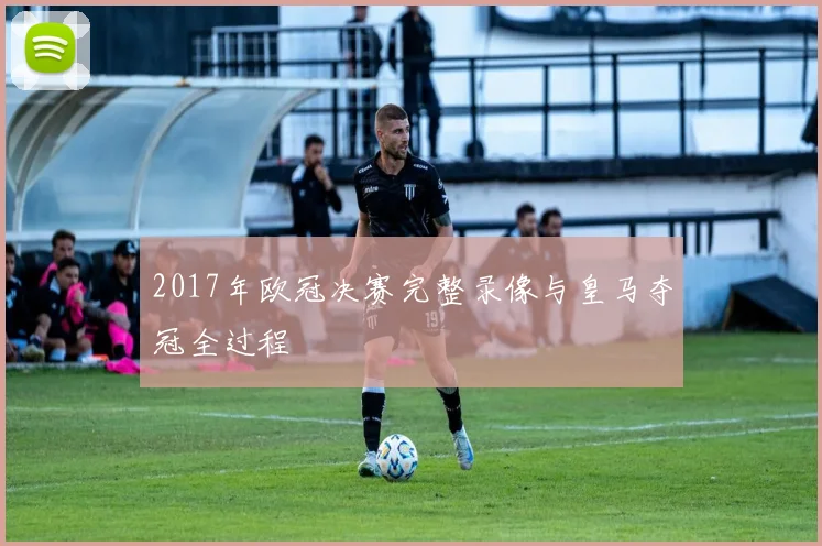 2017年欧冠决赛完整录像与皇马夺冠全过程