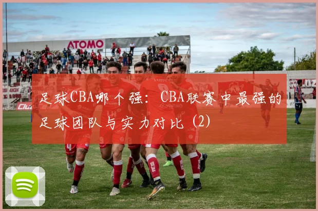 足球CBA哪个强：CBA联赛中最强的足球团队与实力对比 (2)