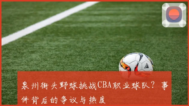 泉州街头野球挑战CBA职业球队?事件背后的争议与热度